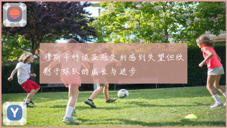 穆斯卡特谈亚冠失利感到失望但欣慰于球队的成长与进步