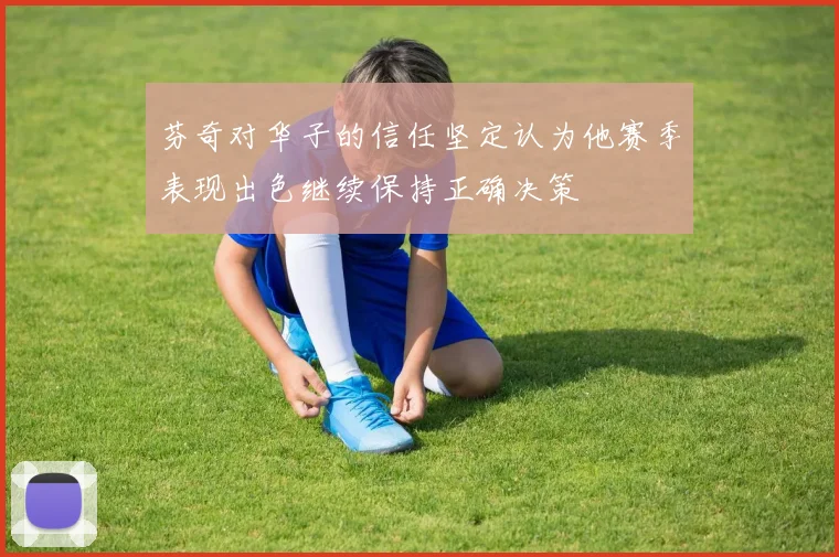 芬奇对华子的信任坚定认为他赛季表现出色继续保持正确决策