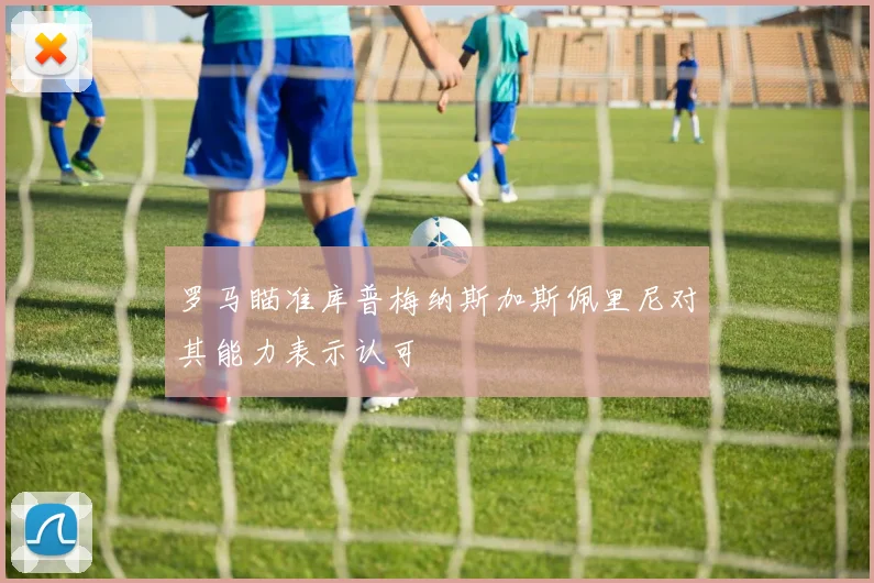 罗马瞄准库普梅纳斯加斯佩里尼对其能力表示认可