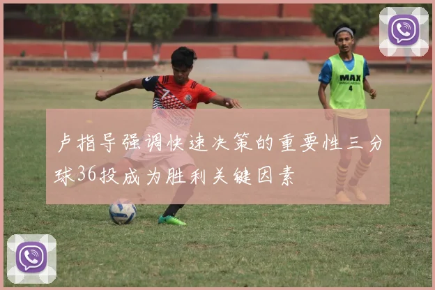 卢指导强调快速决策的重要性三分球36投成为胜利关键因素