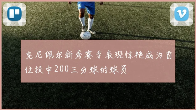 克尼佩尔新秀赛季表现惊艳成为首位投中200三分球的球员
