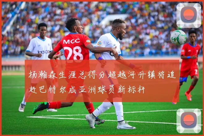 杨瀚森生涯总得分超越河升镇将追赶巴特尔成亚洲球员新标杆