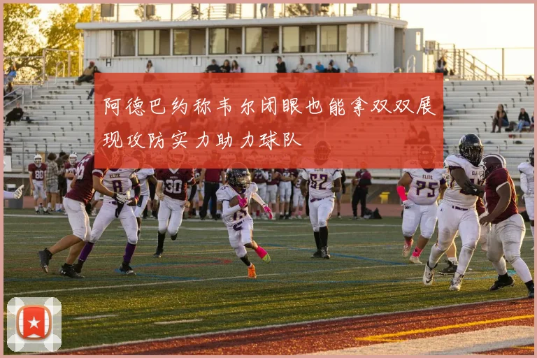 阿德巴约称韦尔闭眼也能拿双双展现攻防实力助力球队