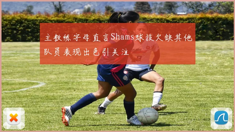 主教练字母直言Shams球技欠缺其他队员表现出色引关注