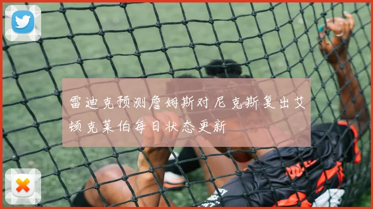 雷迪克预测詹姆斯对尼克斯复出艾顿克莱伯每日状态更新