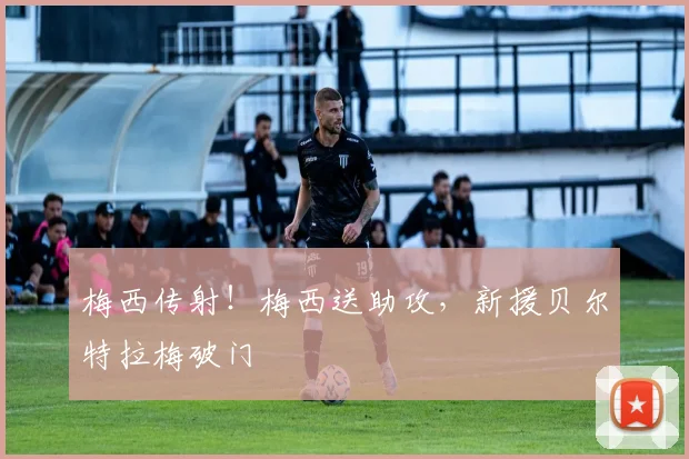 梅西传射！梅西送助攻，新援贝尔特拉梅破门
