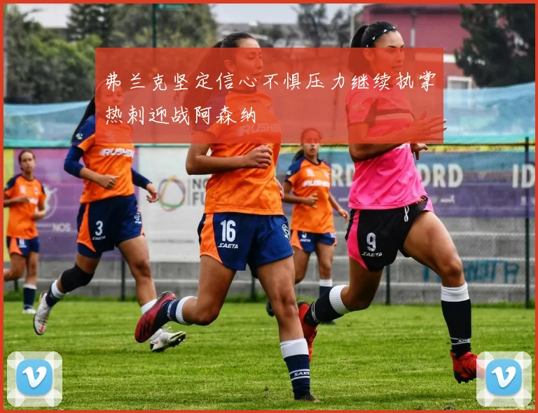 弗兰克坚定信心不惧压力继续执掌热刺迎战阿森纳