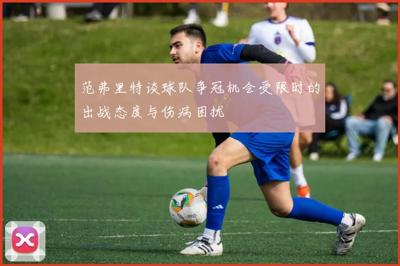 范弗里特谈球队争冠机会受限时的出战态度与伤病困扰