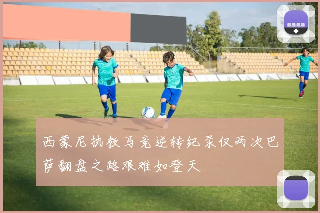 西蒙尼执教马竞逆转纪录仅两次巴萨翻盘之路艰难如登天