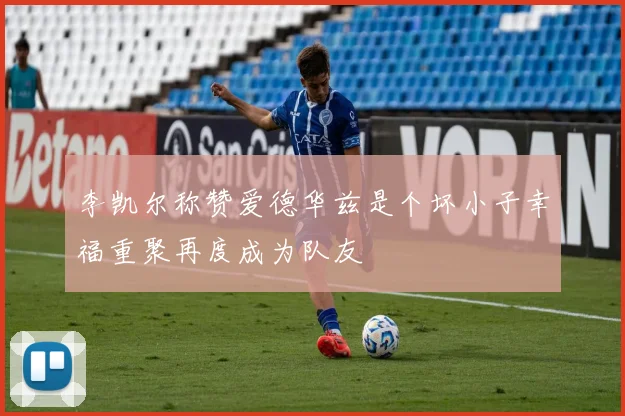李凯尔称赞爱德华兹是个坏小子幸福重聚再度成为队友