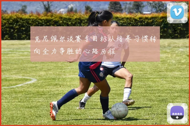 克尼佩尔谈赛季目标从培养习惯转向全力争胜的心路历程