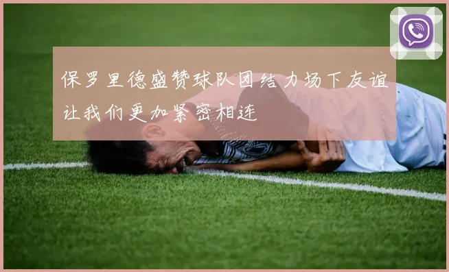 保罗里德盛赞球队团结力场下友谊让我们更加紧密相连