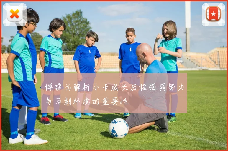 博雷戈解析小卡成长历程强调努力与马刺环境的重要性