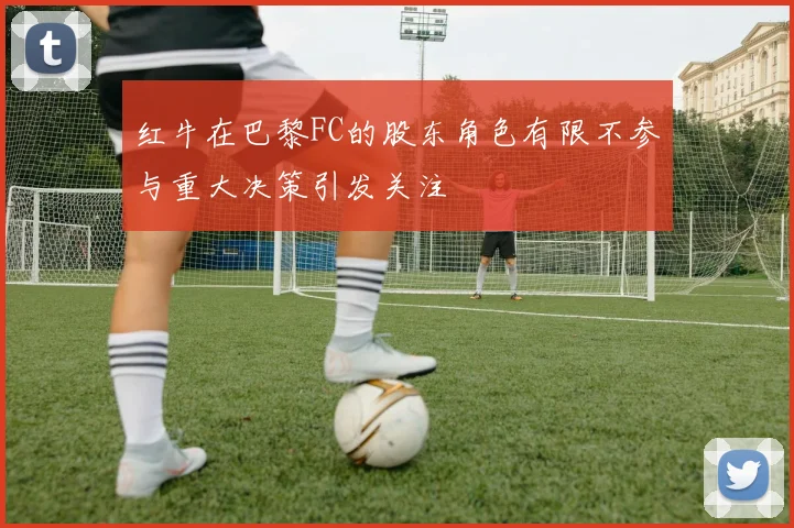 红牛在巴黎FC的股东角色有限不参与重大决策引发关注