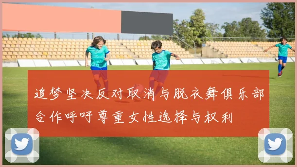 追梦坚决反对取消与脱衣舞俱乐部合作呼吁尊重女性选择与权利