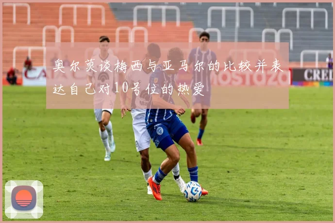 奥尔莫谈梅西与亚马尔的比较并表达自己对10号位的热爱