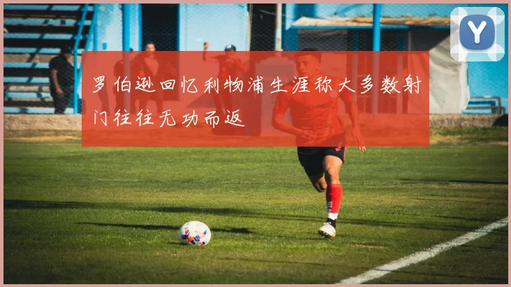 罗伯逊回忆利物浦生涯称大多数射门往往无功而返
