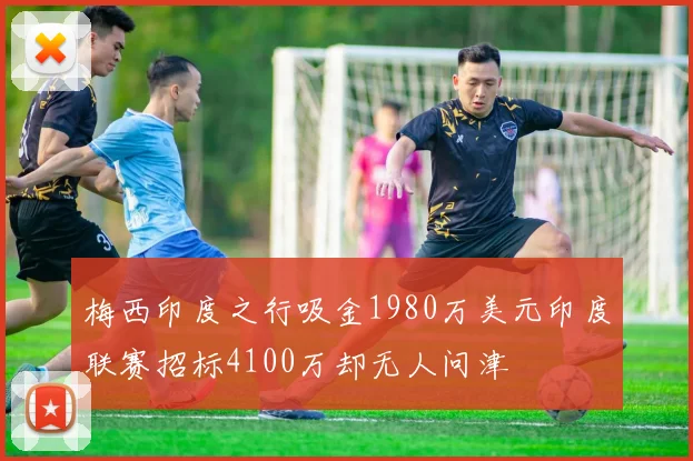 梅西印度之行吸金1980万美元印度联赛招标4100万却无人问津