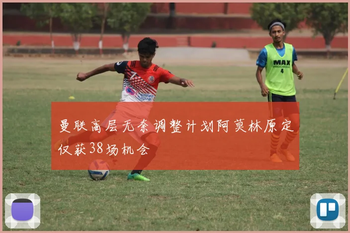 曼联高层无奈调整计划阿莫林原定仅获38场机会