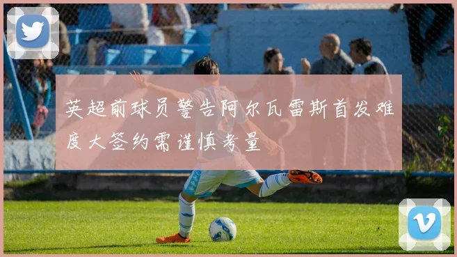 英超前球员警告阿尔瓦雷斯首发难度大签约需谨慎考量