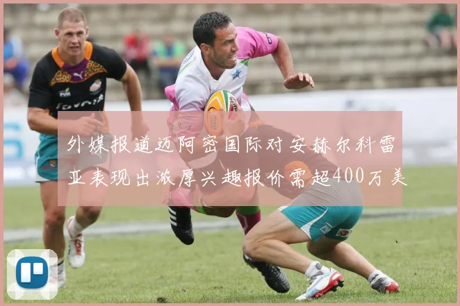 外媒报道迈阿密国际对安赫尔科雷亚表现出浓厚兴趣报价需超400万美元