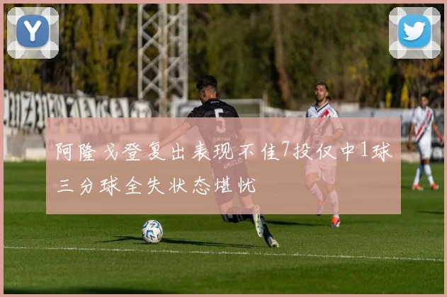 阿隆戈登复出表现不佳7投仅中1球三分球全失状态堪忧