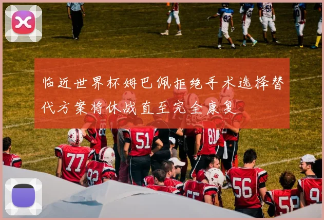 临近世界杯姆巴佩拒绝手术选择替代方案将休战直至完全康复