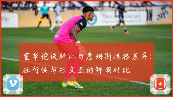 霍华德谈科比与詹姆斯性格差异：独行侠与社交王的鲜明对比