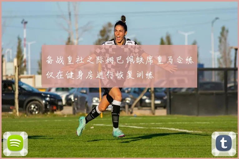 备战皇社之际姆巴佩缺席皇马合练仅在健身房进行恢复训练