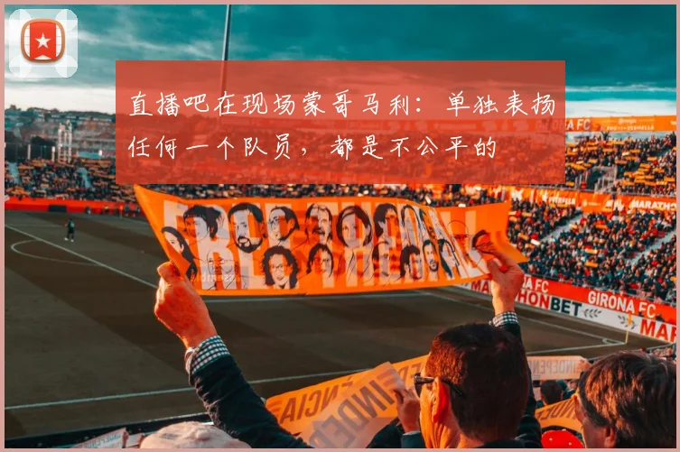 直播吧在现场蒙哥马利：单独表扬任何一个队员，都是不公平的