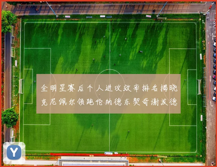 全明星赛后个人进攻效率排名揭晓克尼佩尔领跑伦纳德东契奇谢泼德紧随其后