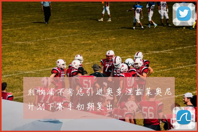 利物浦不考虑引进奥多涅兹莱奥尼计划下赛季初期复出