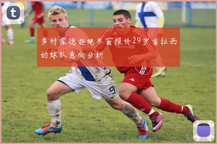 多特蒙德拒绝冬窗报价29岁吉拉西的球队意向分析