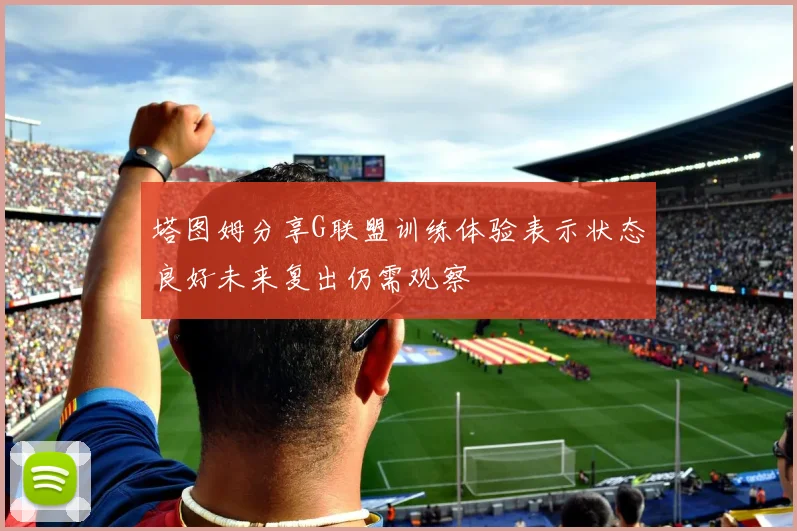 塔图姆分享G联盟训练体验表示状态良好未来复出仍需观察