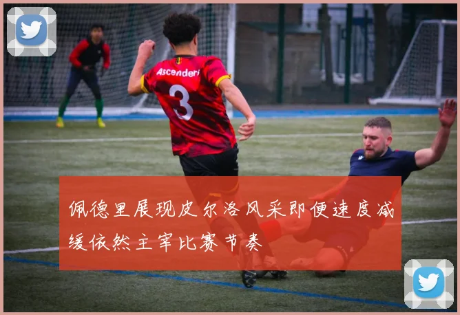 佩德里展现皮尔洛风采即便速度减缓依然主宰比赛节奏