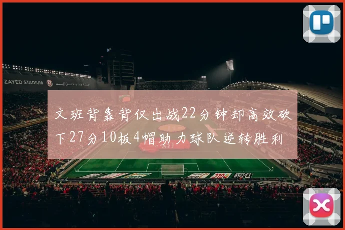 文班背靠背仅出战22分钟却高效砍下27分10板4帽助力球队逆转胜利