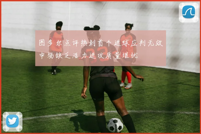 图多尔点评热刺首个进球应判无效中场缺乏活力进攻质量堪忧