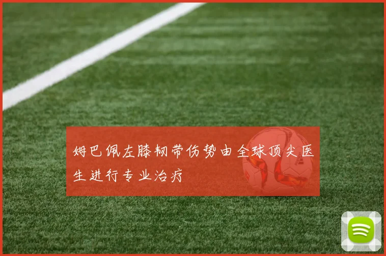 姆巴佩左膝韧带伤势由全球顶尖医生进行专业治疗