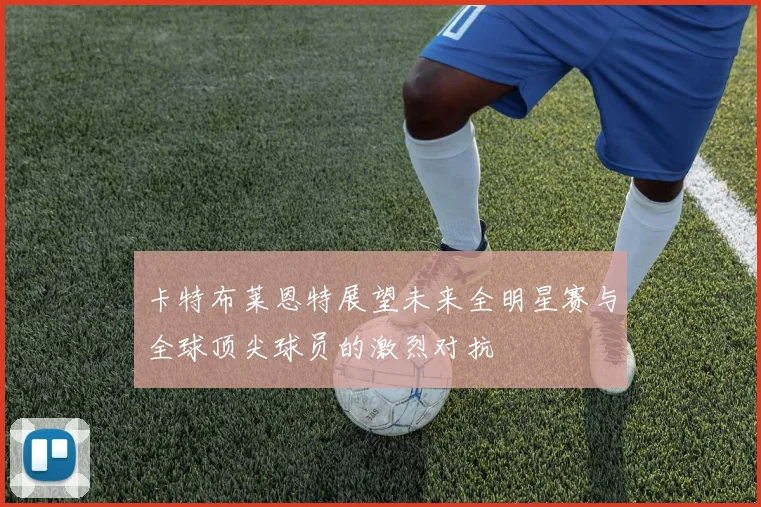 卡特布莱恩特展望未来全明星赛与全球顶尖球员的激烈对抗