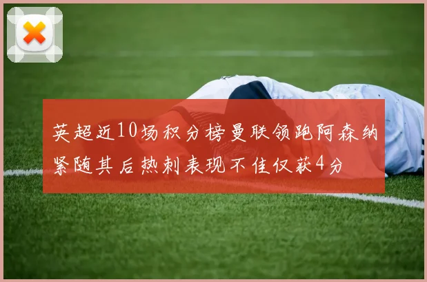 英超近10场积分榜曼联领跑阿森纳紧随其后热刺表现不佳仅获4分