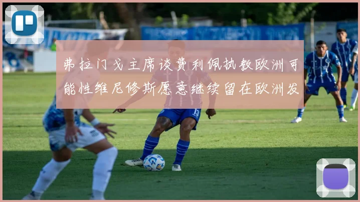 弗拉门戈主席谈费利佩执教欧洲可能性维尼修斯愿意继续留在欧洲发展