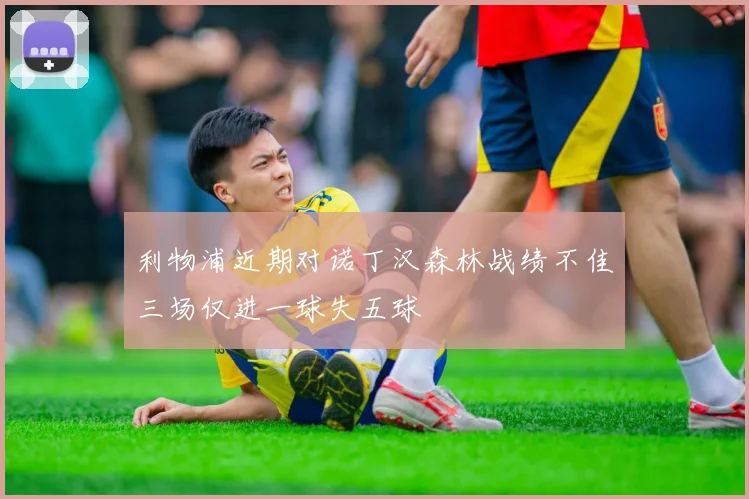 利物浦近期对诺丁汉森林战绩不佳三场仅进一球失五球