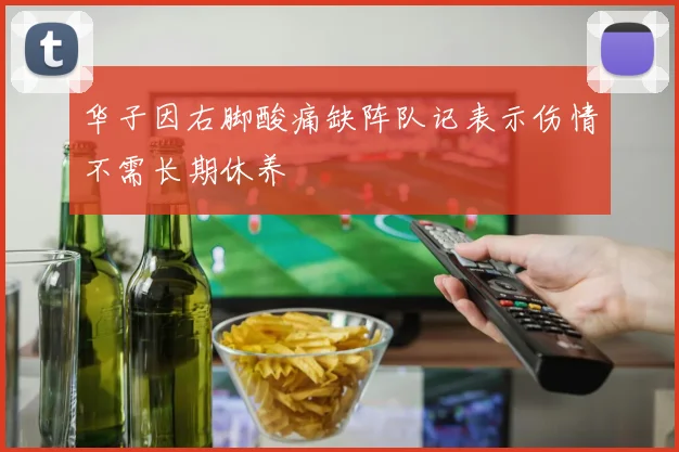 华子因右脚酸痛缺阵队记表示伤情不需长期休养