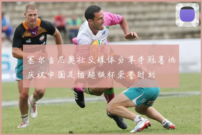 塞尔吉尼奥社交媒体分享夺冠喜讯庆祝中国足协超级杯荣誉时刻