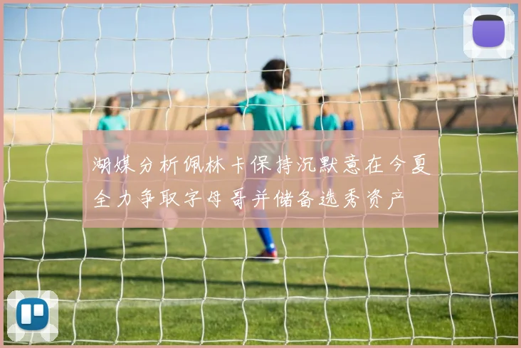 湖媒分析佩林卡保持沉默意在今夏全力争取字母哥并储备选秀资产