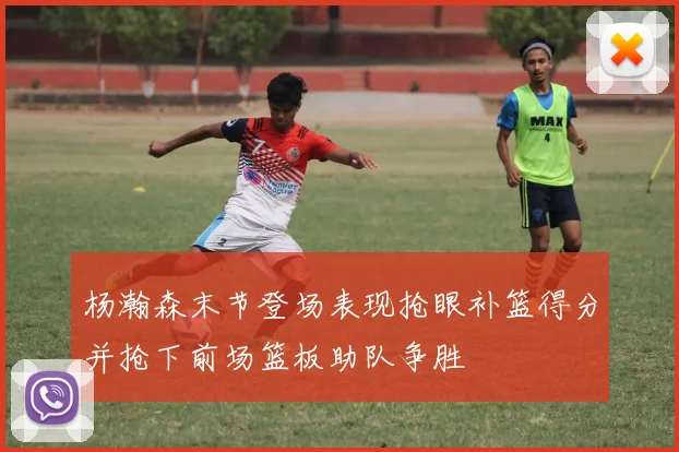 杨瀚森末节登场表现抢眼补篮得分并抢下前场篮板助队争胜