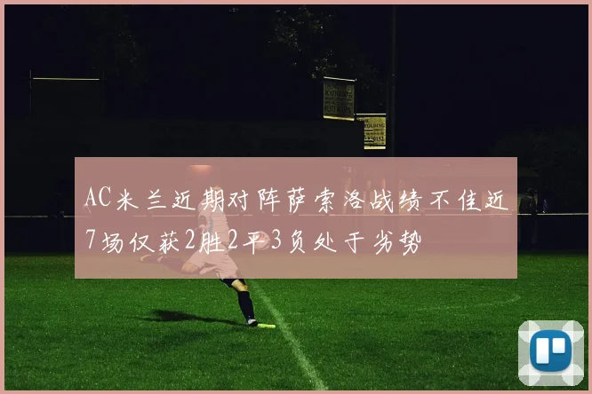 AC米兰近期对阵萨索洛战绩不佳近7场仅获2胜2平3负处于劣势