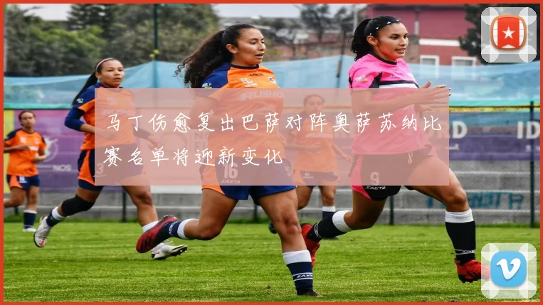 马丁伤愈复出巴萨对阵奥萨苏纳比赛名单将迎新变化